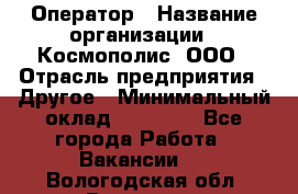 Оператор › Название организации ­ Космополис, ООО › Отрасль предприятия ­ Другое › Минимальный оклад ­ 25 000 - Все города Работа » Вакансии   . Вологодская обл.,Вологда г.